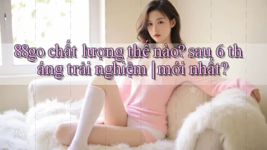 88go chất lượng thế nào sau 6 tháng trải nghiệm mới nhất