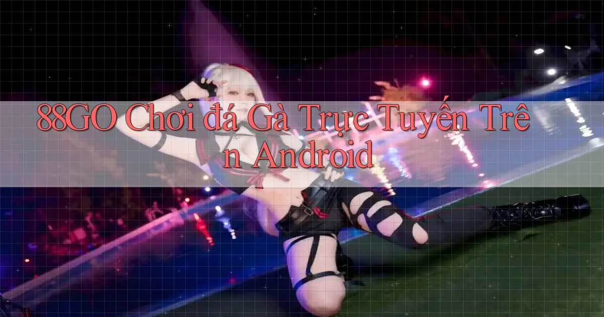 88go  chơi đá gà trực tuyến trên android