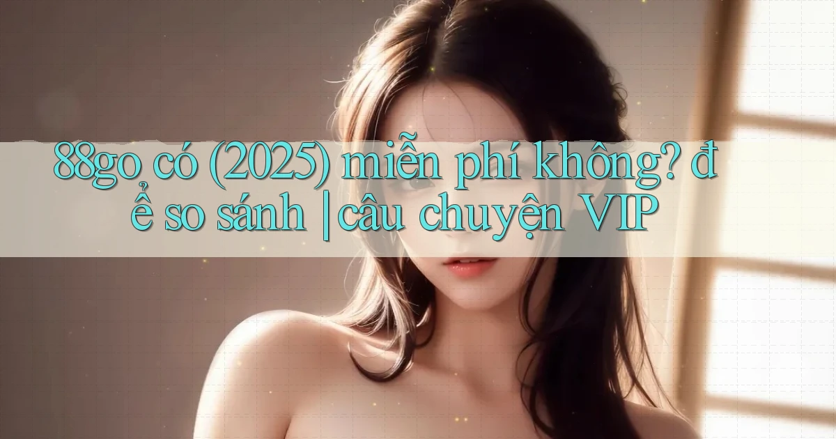 88go có (2025) miễn phí không để so sánh câu chuyện VIP