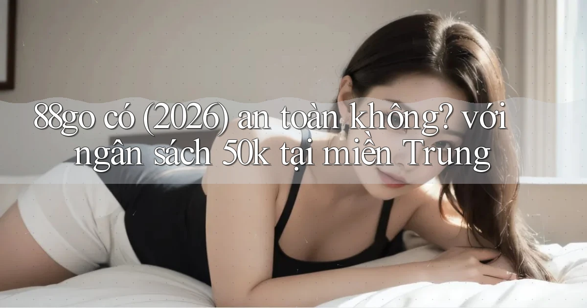 88go có (2026) an toàn không với ngân sách 50k tại miền Trung
