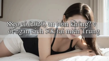 88go có (2026) an toàn không với ngân sách 50k tại miền Trung