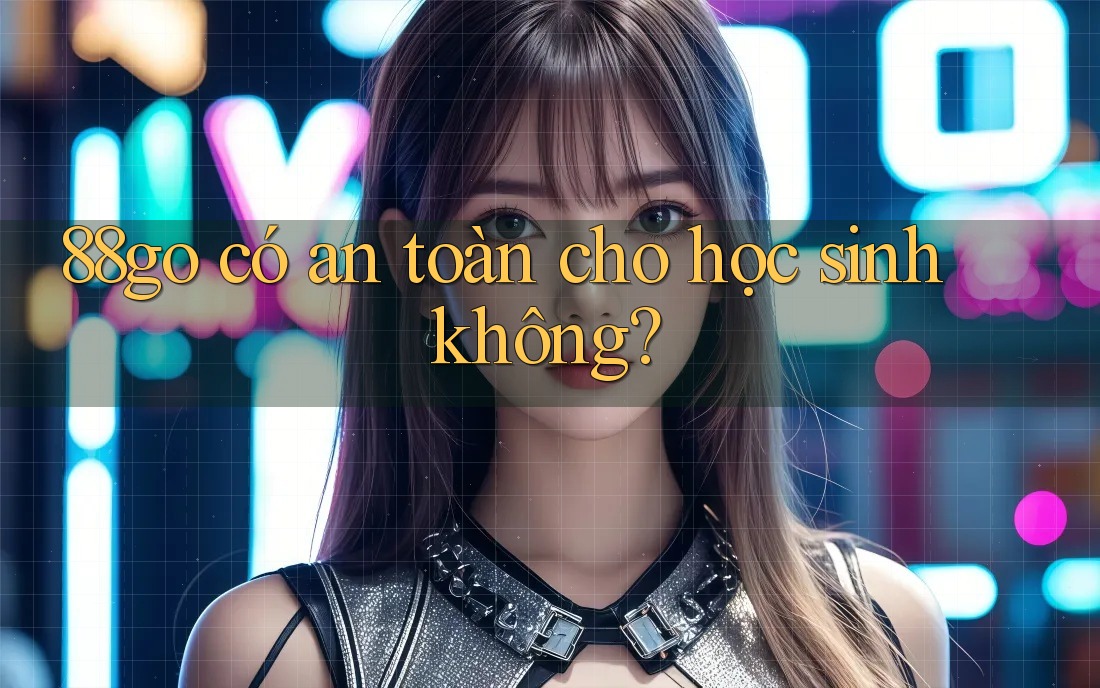 88go có an toàn cho học sinh không?