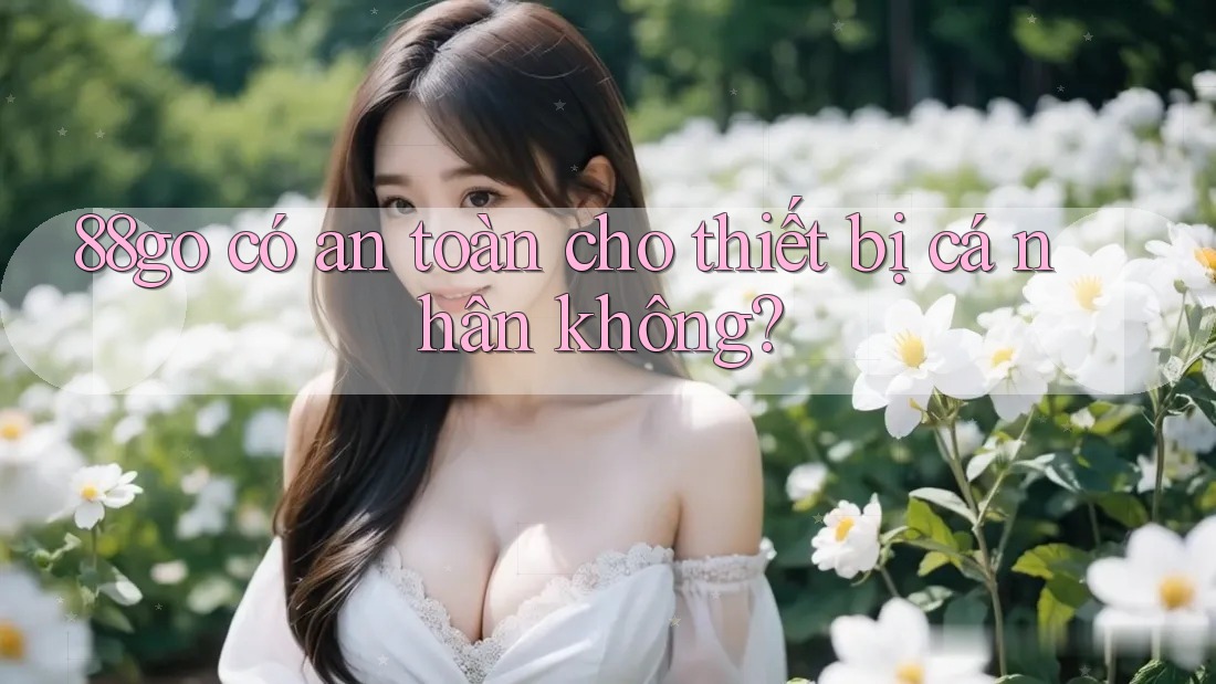 88go có an toàn cho thiết bị cá nhân không?