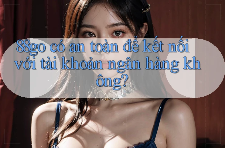 88go có an toàn để kết nối với tài khoản ngân hàng không? 88go có an toàn để kết nối với tài khoản ngân hàng không?