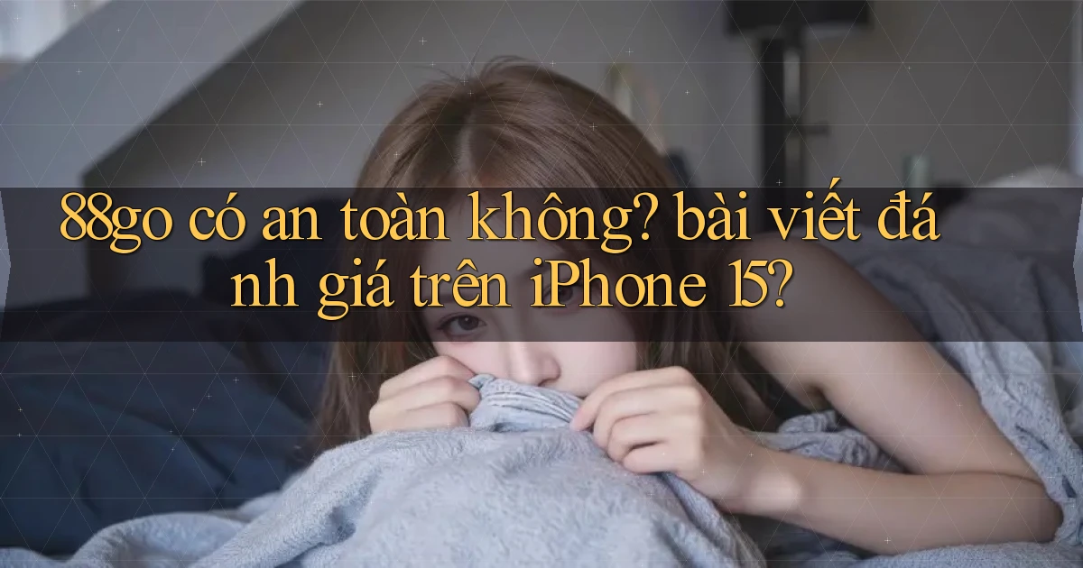 88go có an toàn không bài viết đánh giá trên iPhone 15