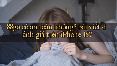 88go có an toàn không bài viết đánh giá trên iPhone 15