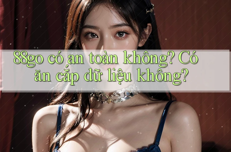 88go có an toàn không? Có ăn cắp dữ liệu không?