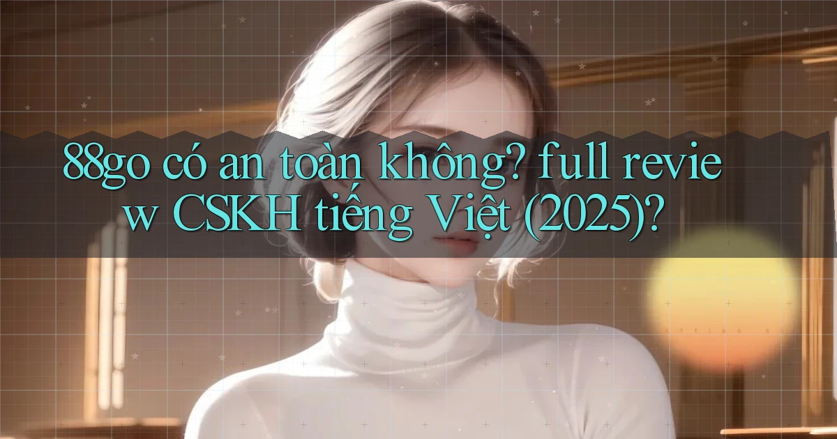 88go có an toàn không full review CSKH tiếng Việt (2025)