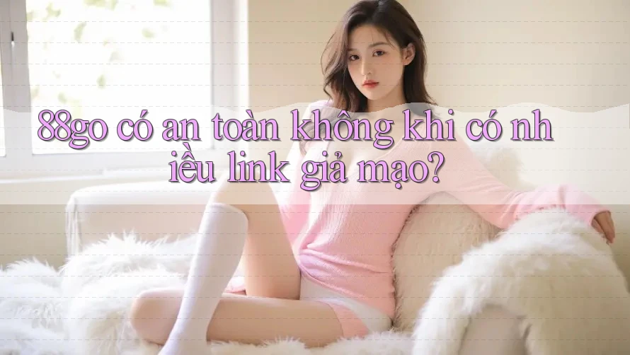 88go có an toàn không khi có nhiều link giả mạo?