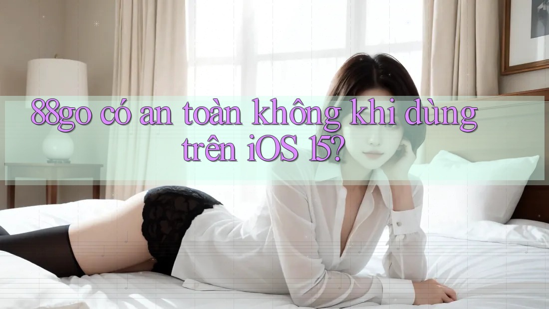 88go có an toàn không khi dùng trên iOS 15?