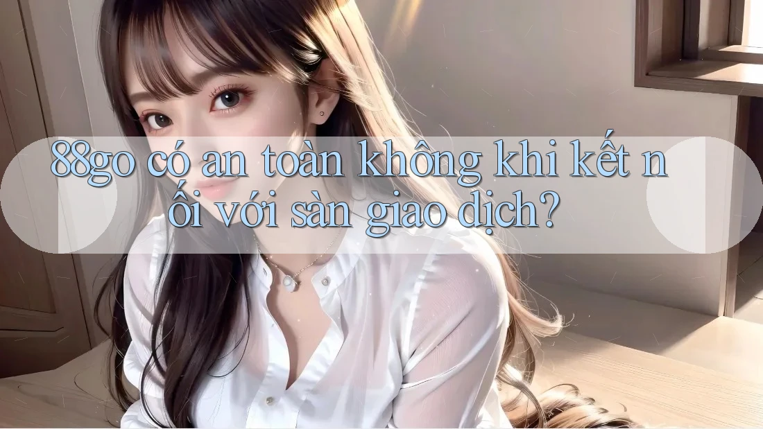 88go có an toàn không khi kết nối với sàn giao dịch? 88go có an toàn không khi kết nối với sàn giao dịch?