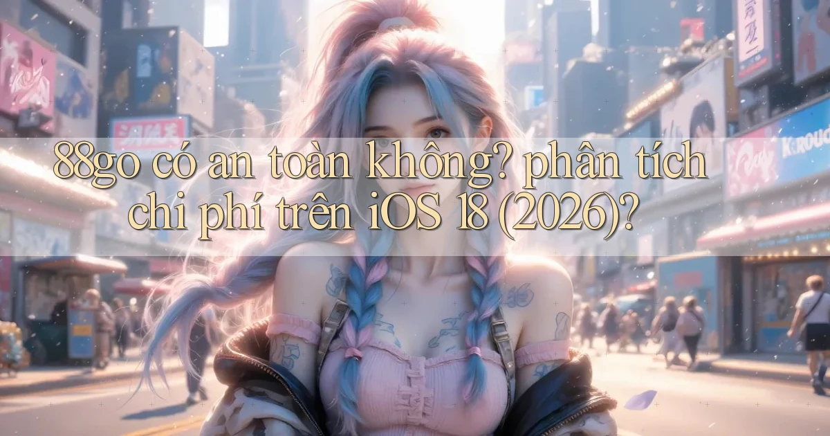 88go có an toàn không phân tích chi phí trên iOS 18 (2026)