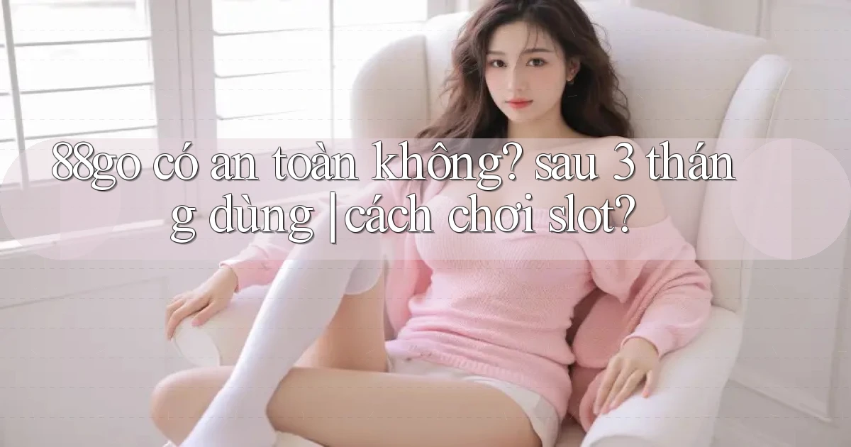 88go có an toàn không sau 3 tháng dùng cách chơi slot