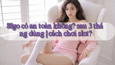 88go có an toàn không sau 3 tháng dùng cách chơi slot