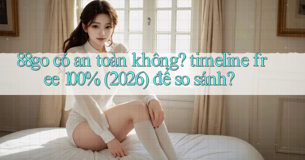 88go có an toàn không timeline free 100% (2026) để so sánh