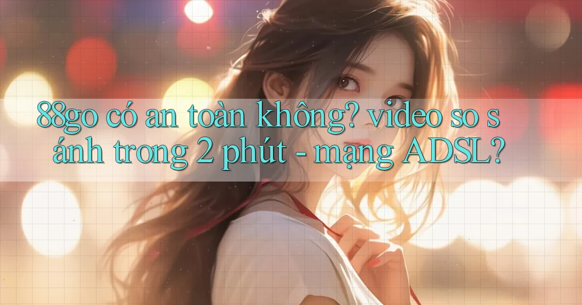 88go có an toàn không video so sánh trong 2 phút   mạng ADSL