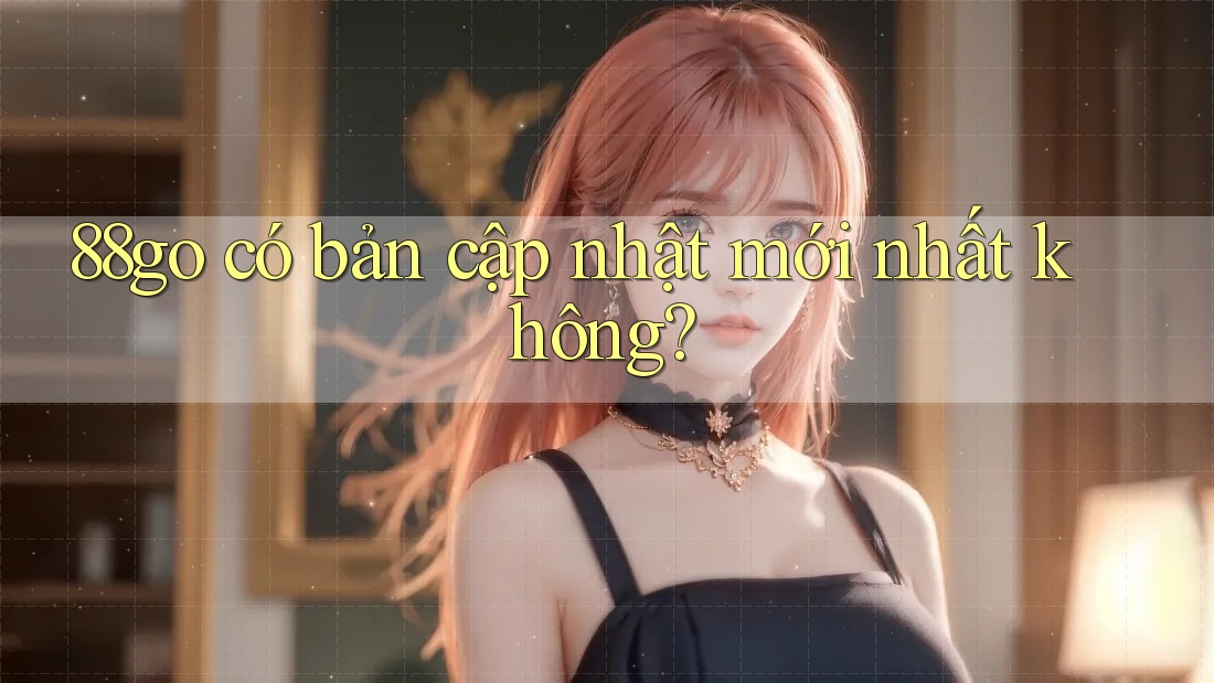88go có bản cập nhật mới nhất không? 88go có bản cập nhật mới nhất không?