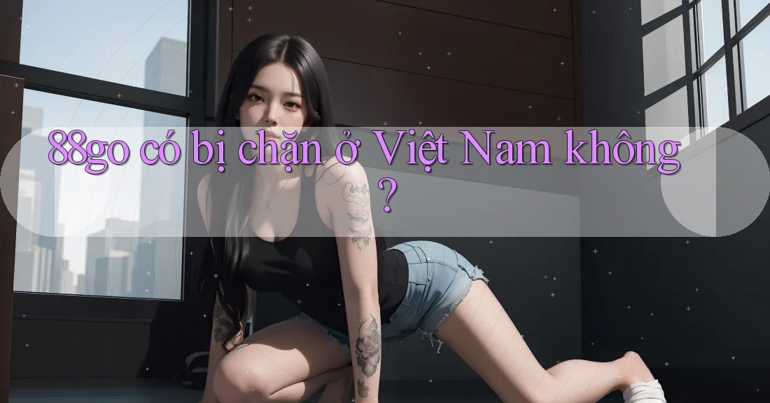 88go có bị chặn ở Việt Nam không?