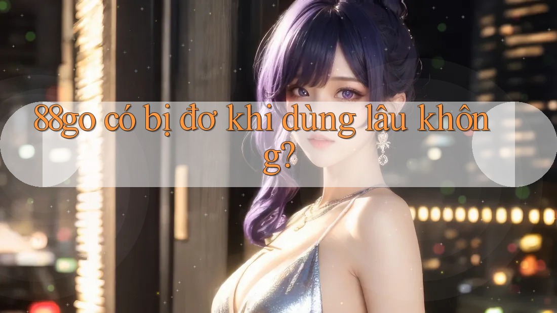 88go có bị đơ khi dùng lâu không?