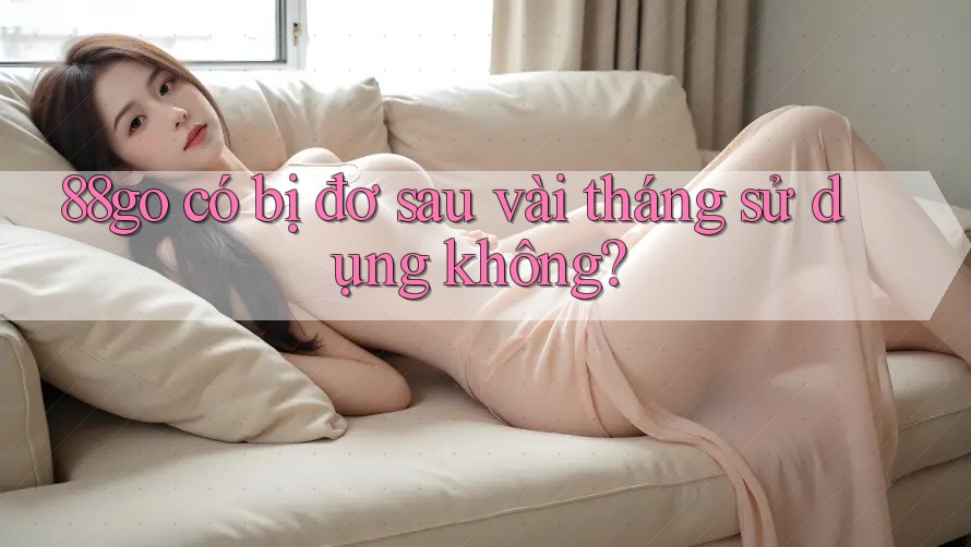 88go có bị đơ sau vài tháng sử dụng không?
