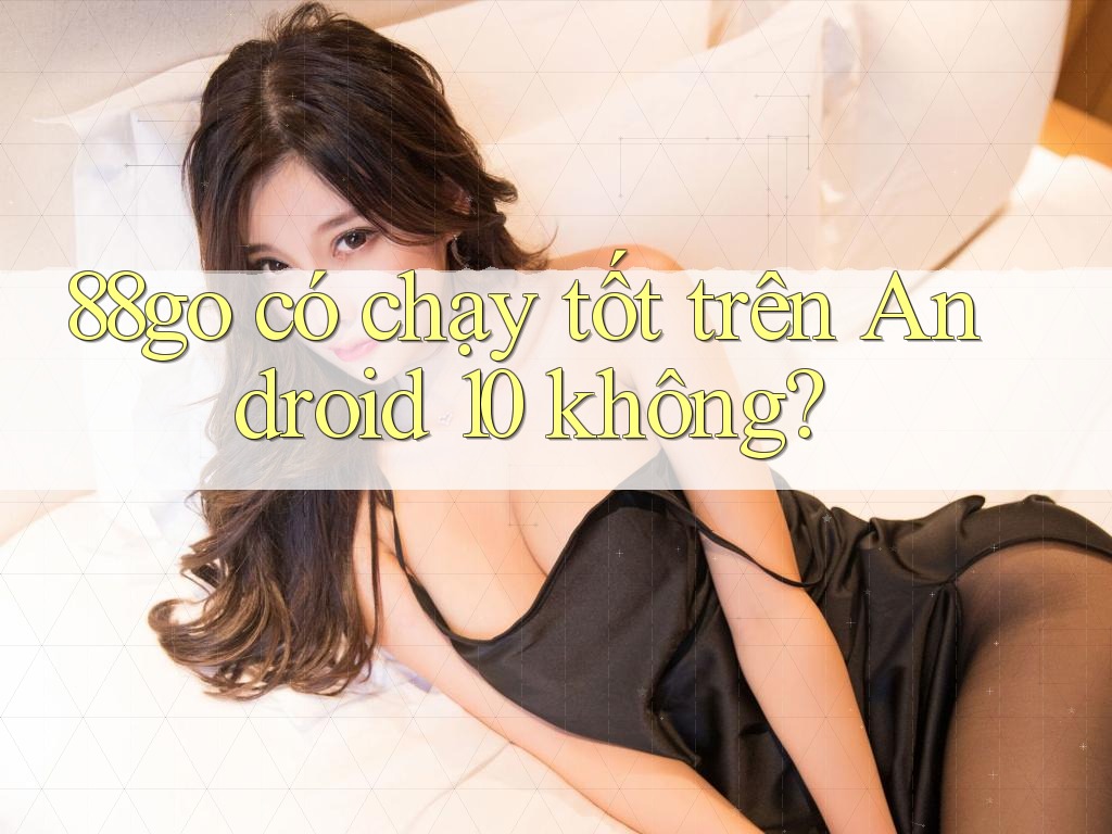 88go có chạy tốt trên Android 10 không?