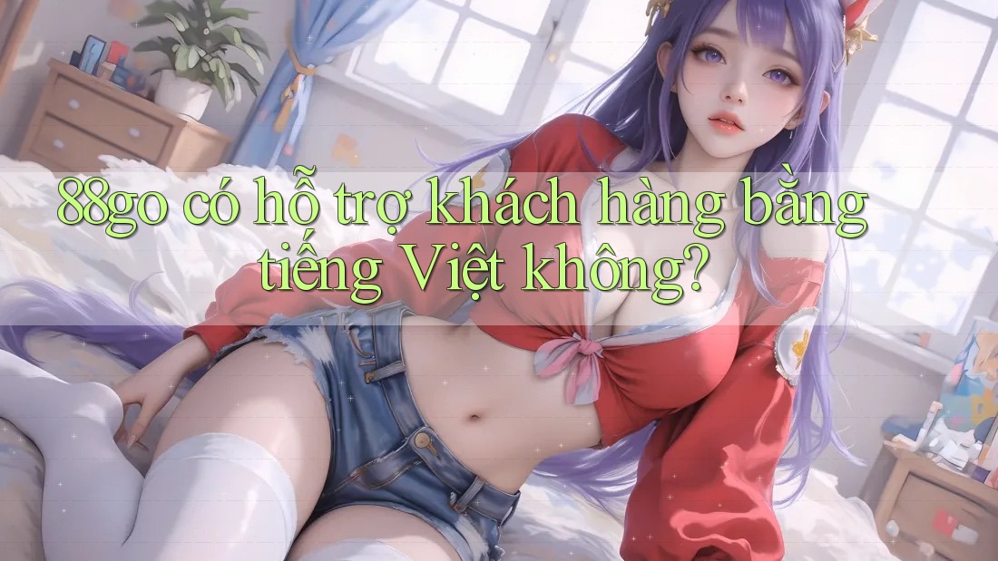 88go có hỗ trợ khách hàng bằng tiếng Việt không?