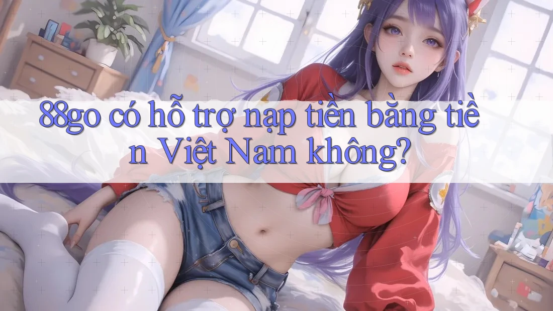 88go có hỗ trợ nạp tiền bằng tiền Việt Nam không?