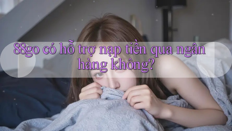 88go có hỗ trợ nạp tiền qua ngân hàng không?