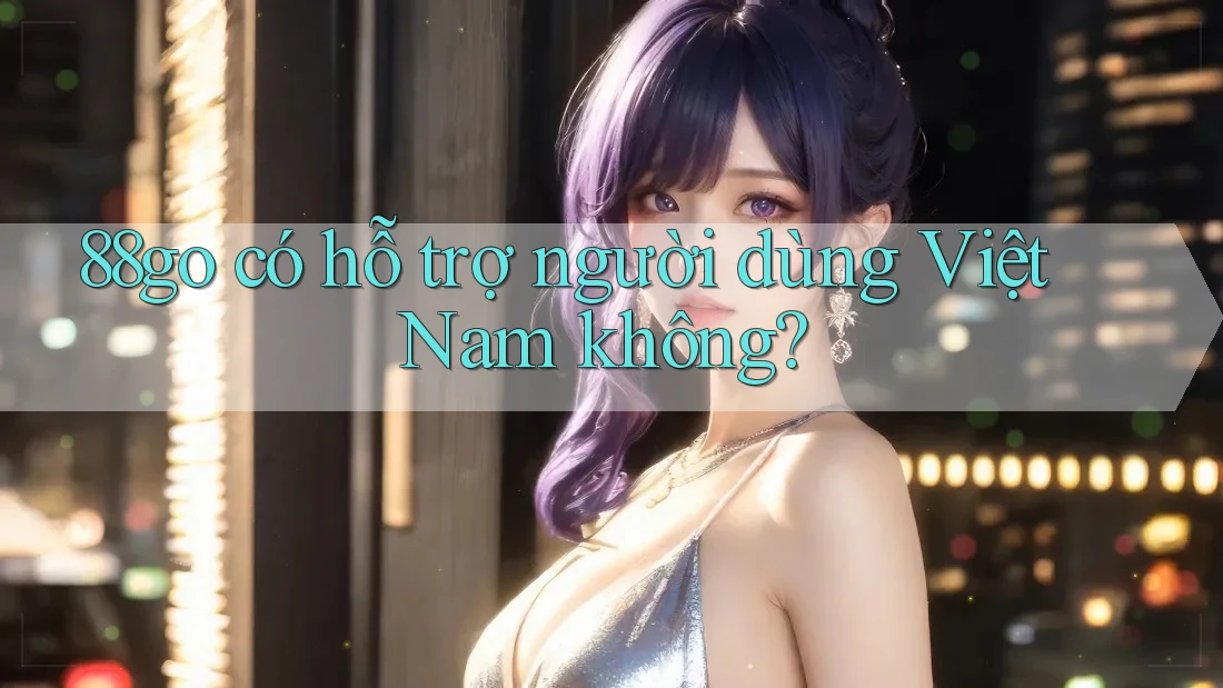 88go có hỗ trợ người dùng Việt Nam không?