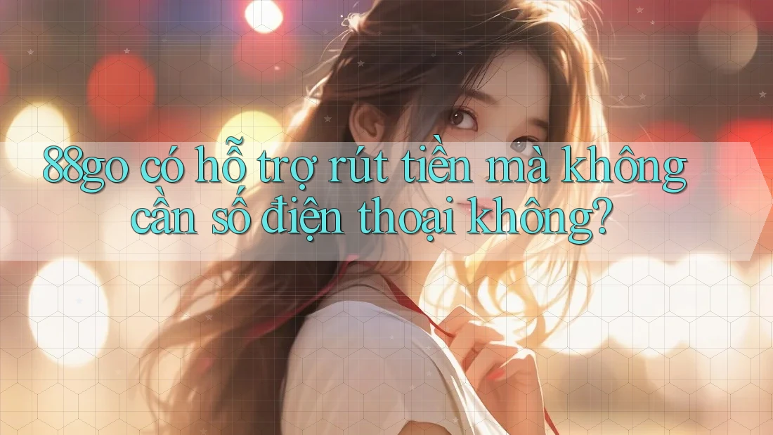 88go có hỗ trợ rút tiền mà không cần số điện thoại không?