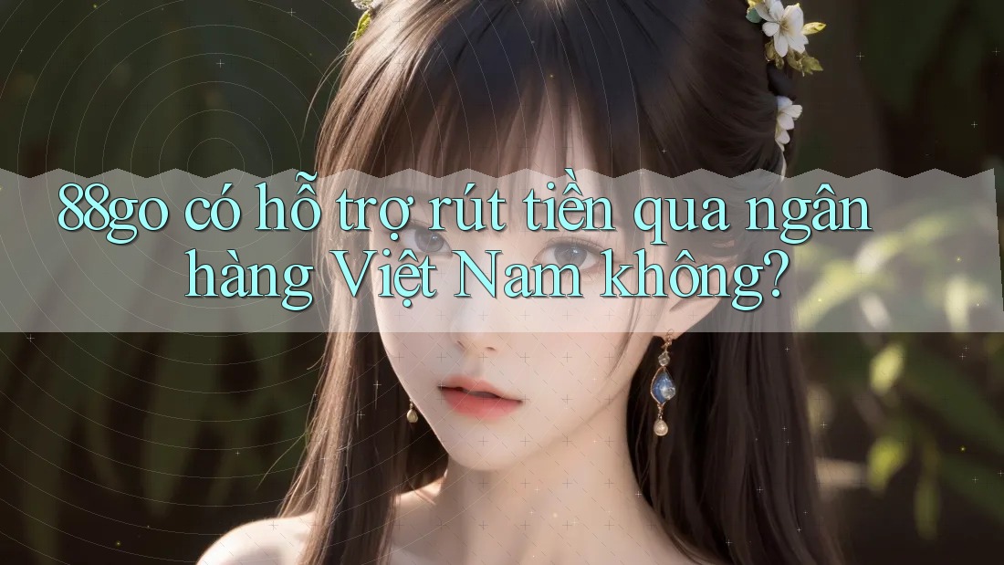 88go có hỗ trợ rút tiền qua ngân hàng Việt Nam không?