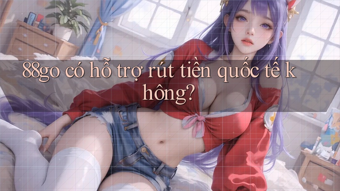 88go có hỗ trợ rút tiền quốc tế không?