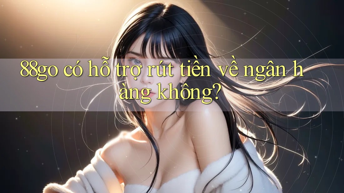 88go có hỗ trợ rút tiền về ngân hàng không? 88go có hỗ trợ rút tiền về ngân hàng không?