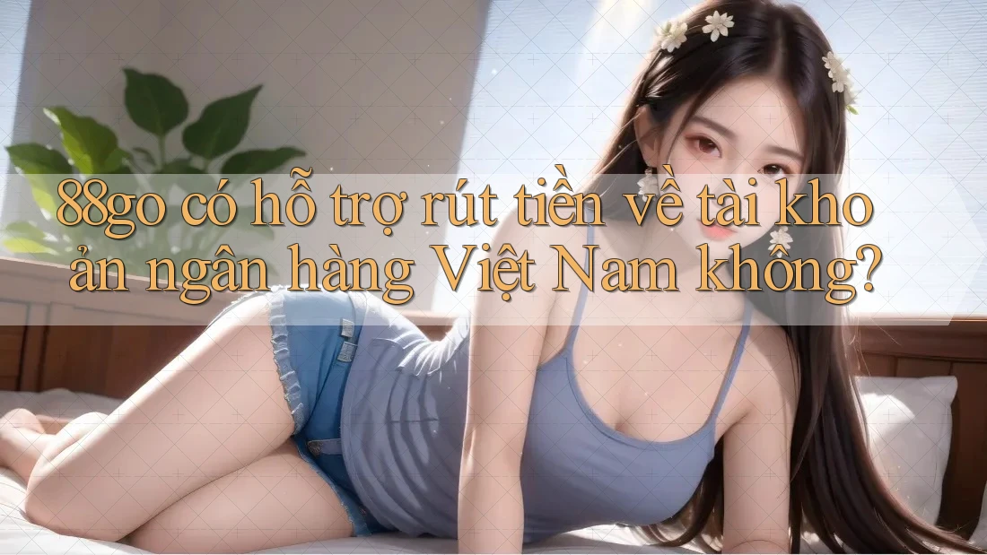88go có hỗ trợ rút tiền về tài khoản ngân hàng Việt Nam không?