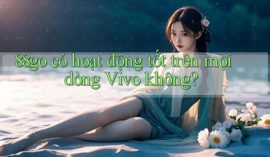 88go có hoạt động tốt trên mọi dòng Vivo không?