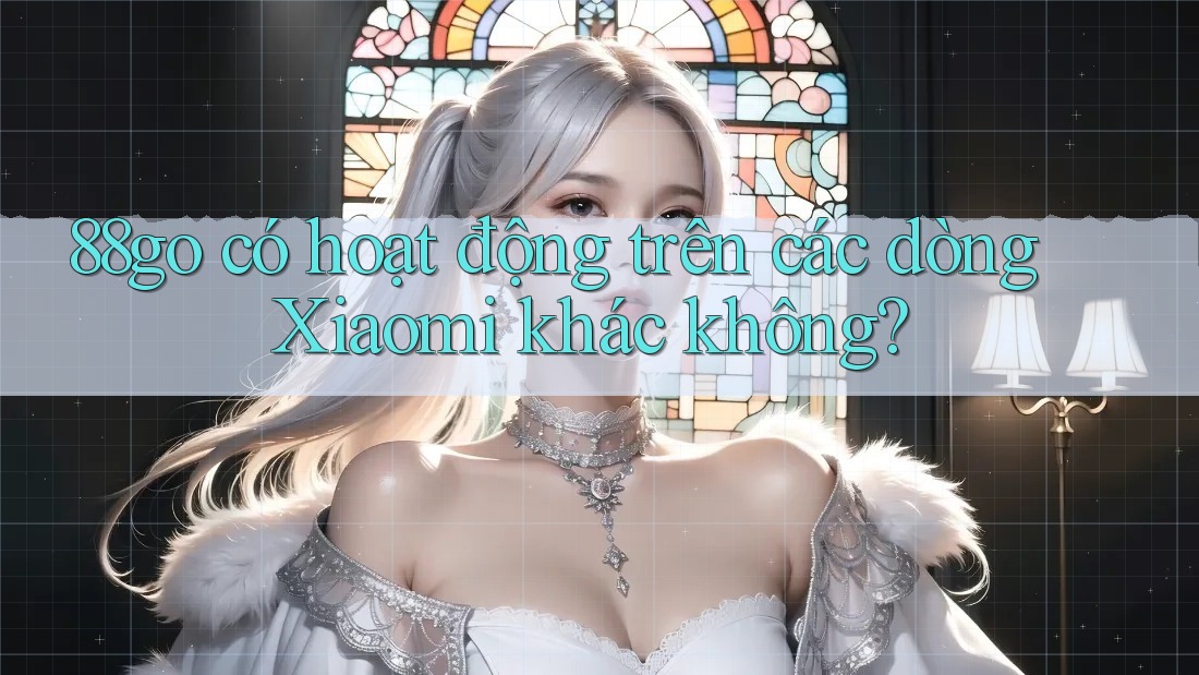 88go có hoạt động trên các dòng Xiaomi khác không?
