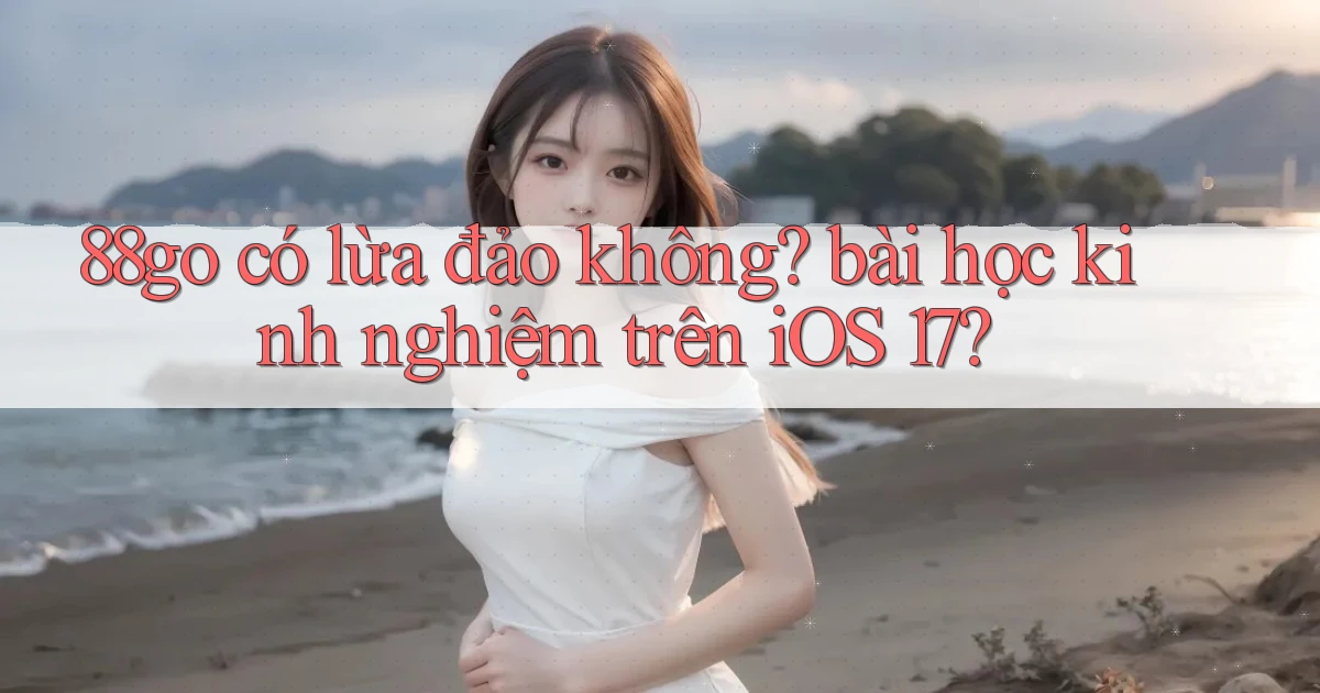 88go có lừa đảo không bài học kinh nghiệm trên iOS 17