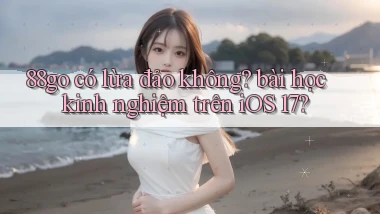 88go có lừa đảo không bài học kinh nghiệm trên iOS 17