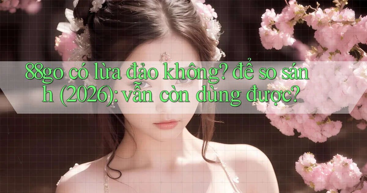 88go có lừa đảo không để so sánh (2026) vẫn còn dùng được