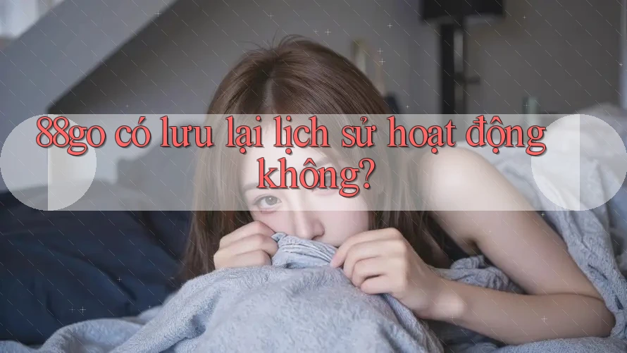 88go có lưu lại lịch sử hoạt động không?