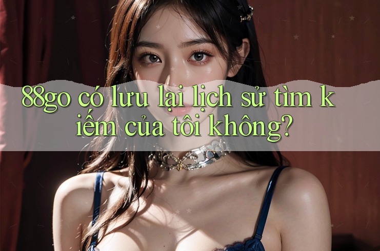 88go có lưu lại lịch sử tìm kiếm của tôi không?