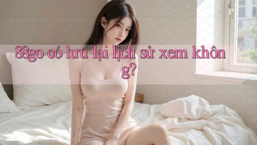 88go có lưu lại lịch sử xem không?