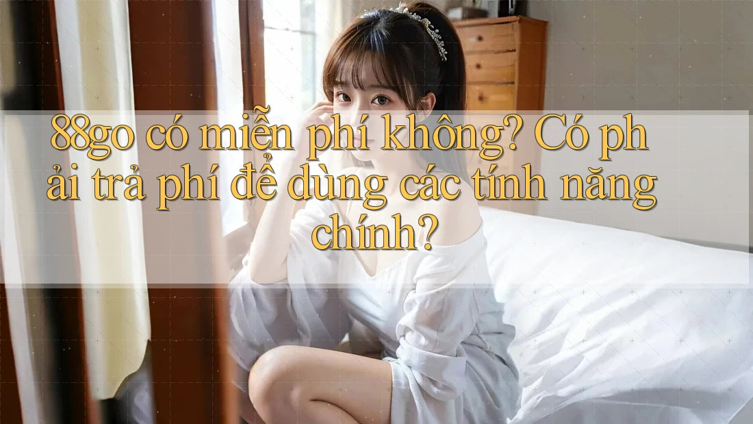 88go có miễn phí không? Có phải trả phí để dùng các tính năng chính?