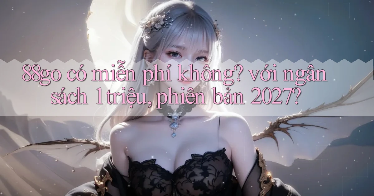 88go có miễn phí không với ngân sách 1 triệu, phiên bản 2027