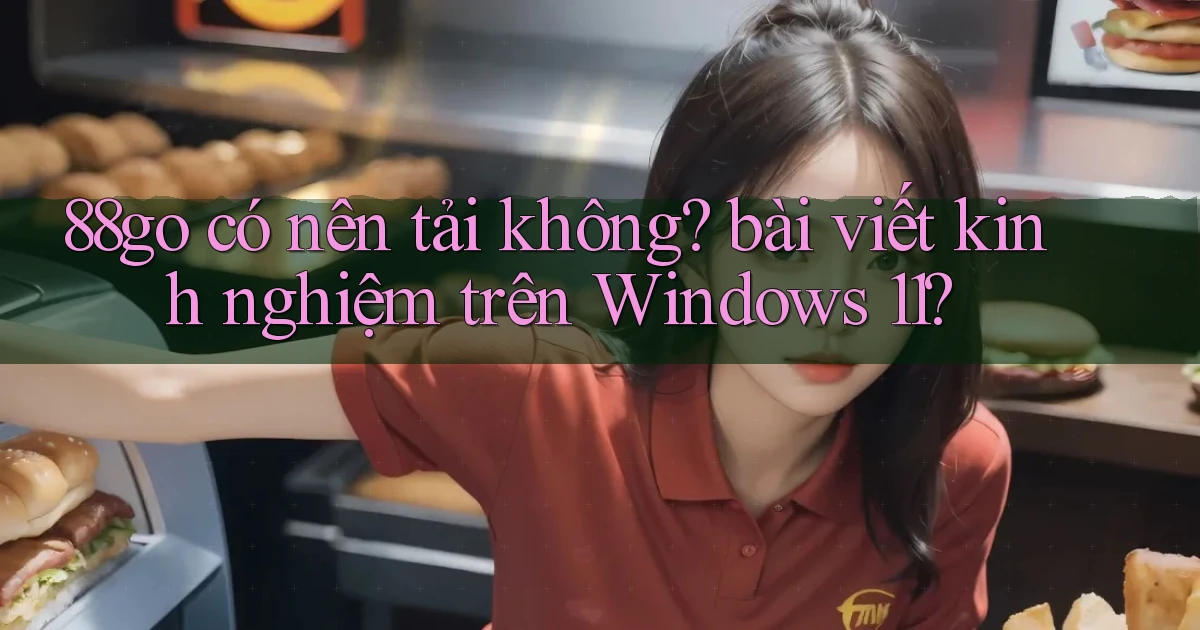 88go có nên tải không bài viết kinh nghiệm trên Windows 11