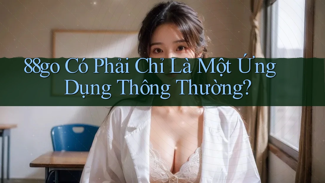88go Có Phải Chỉ Là Một Ứng Dụng Thông Thường?