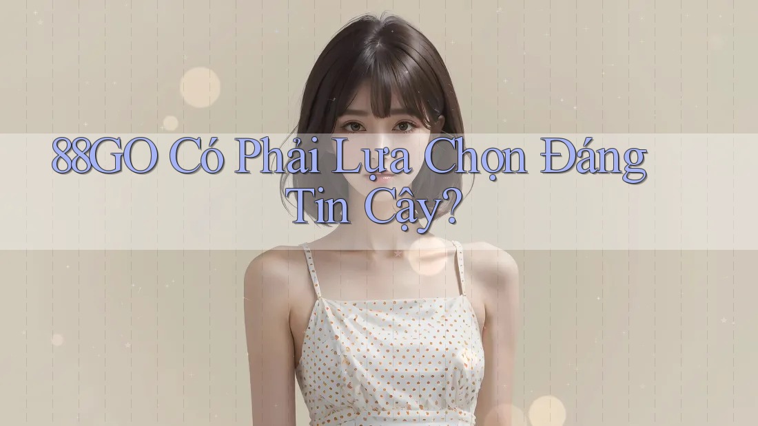 88GO Có Phải Lựa Chọn Đáng Tin Cậy?