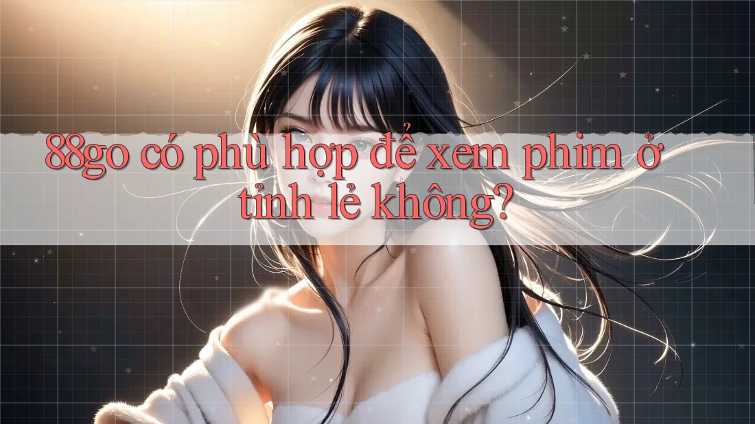 88go có phù hợp để xem phim ở tỉnh lẻ không?