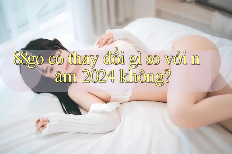 88go có thay đổi gì so với năm 2024 không?