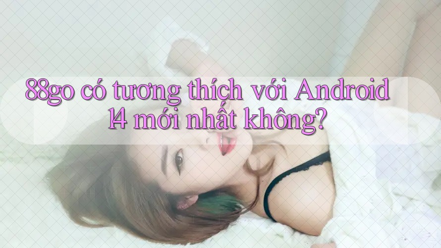 88go có tương thích với Android 14 mới nhất không?